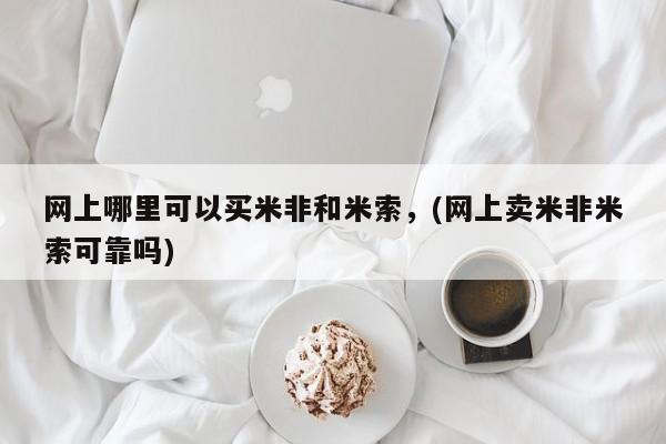 米非司酮片多少钱一盒网上哪里可以买米非和米索，(网上卖米非米索可靠吗)