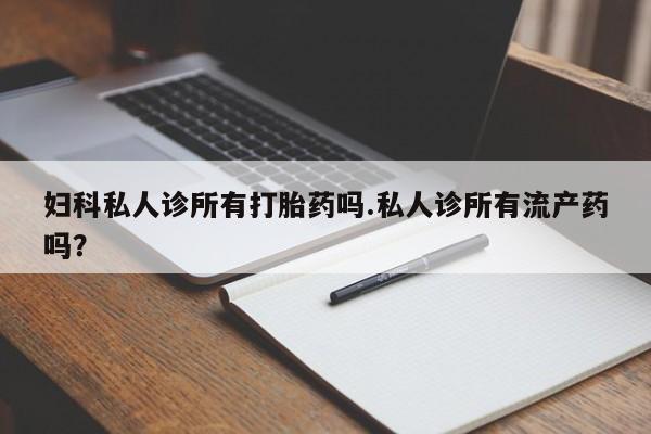 米非司酮片多少钱一盒妇科私人诊所有打胎药吗.私人诊所有流产药吗？