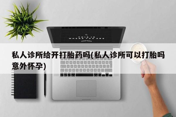 米非司酮片多少钱一盒私人诊所给开打胎药吗(私人诊所可以打胎吗意外怀孕)