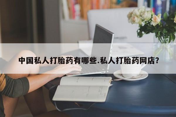 米非司酮片多少钱一盒中国私人打胎药有哪些.私人打胎药网店？