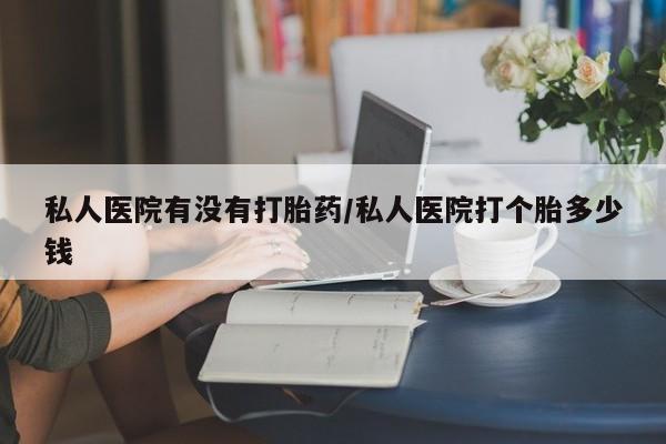 米非司酮片多少钱一盒私人医院有没有打胎药/私人医院打个胎多少钱