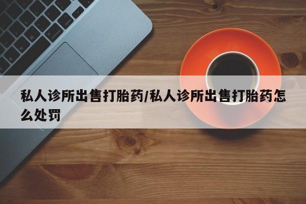 米非司酮片多少钱一盒私人诊所出售打胎药/私人诊所出售打胎药怎么处罚
