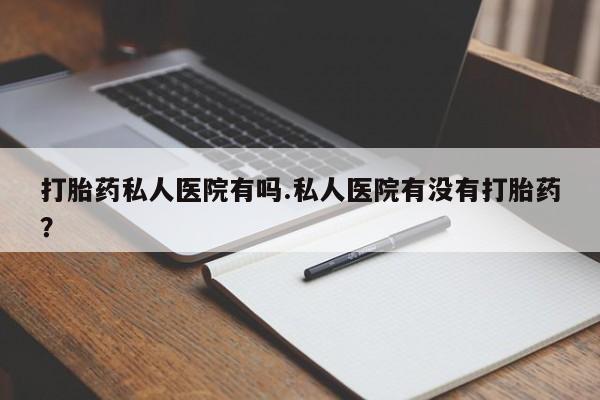 米非司酮片多少钱一盒打胎药私人医院有吗.私人医院有没有打胎药？