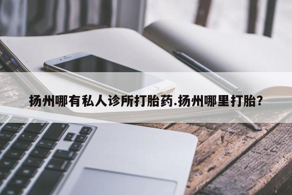 米非司酮片多少钱一盒扬州哪有私人诊所打胎药.扬州哪里打胎？
