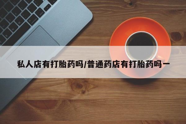 米非司酮片多少钱一盒私人店有打胎药吗/普通药店有打胎药吗一