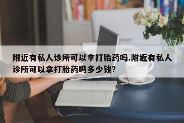 米非司酮片多少钱一盒附近有私人诊所可以拿打胎药吗.附近有私人诊所可以拿打胎药吗多少钱？