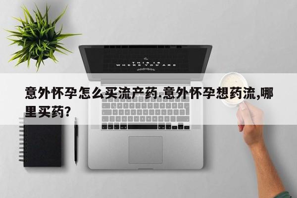 米非司酮片多少钱一盒意外怀孕怎么买流产药.意外怀孕想药流,哪里买药？