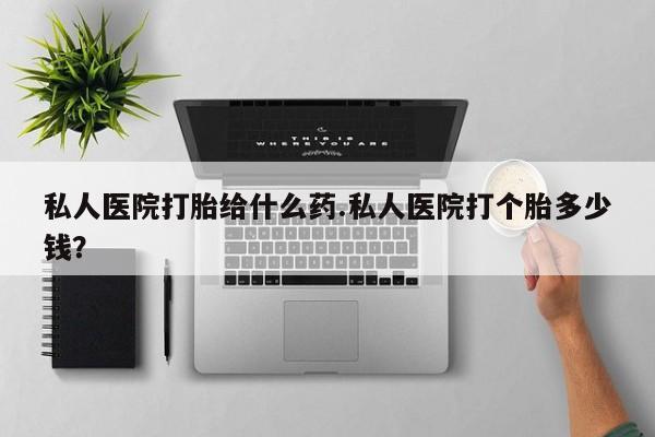 米非司酮片多少钱一盒私人医院打胎给什么药.私人医院打个胎多少钱？