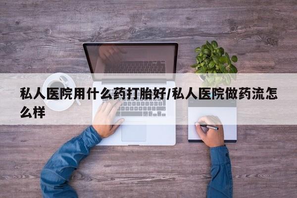 米非司酮片多少钱一盒私人医院用什么药打胎好/私人医院做药流怎么样