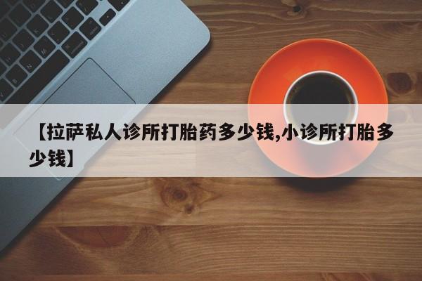 米非司酮片多少钱一盒【拉萨私人诊所打胎药多少钱,小诊所打胎多少钱】