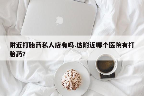 米非司酮片多少钱一盒附近打胎药私人店有吗.这附近哪个医院有打胎药？