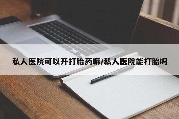 米非司酮片多少钱一盒私人医院可以开打胎药嘛/私人医院能打胎吗