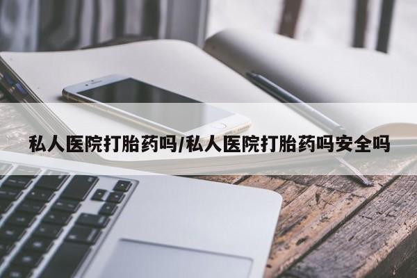 米非司酮片多少钱一盒私人医院打胎药吗/私人医院打胎药吗安全吗