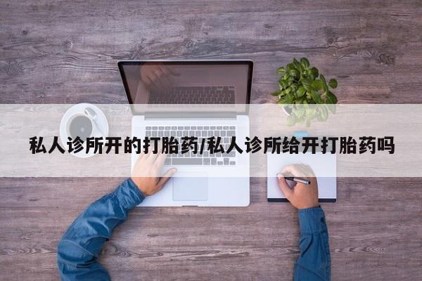 米非司酮片多少钱一盒私人诊所开的打胎药/私人诊所给开打胎药吗