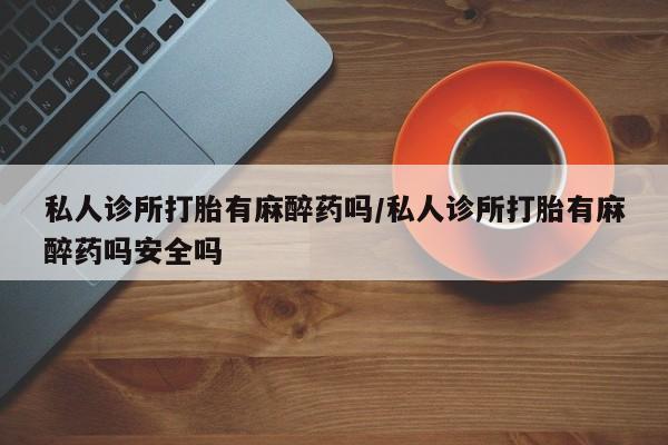 米非司酮片多少钱一盒私人诊所打胎有麻醉药吗/私人诊所打胎有麻醉药吗安全吗