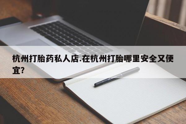 米非司酮片多少钱一盒杭州打胎药私人店.在杭州打胎哪里安全又便宜？