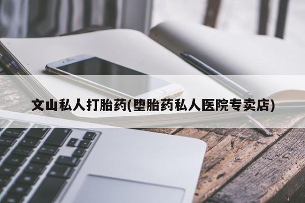 米非司酮片多少钱一盒文山私人打胎药(堕胎药私人医院专卖店)