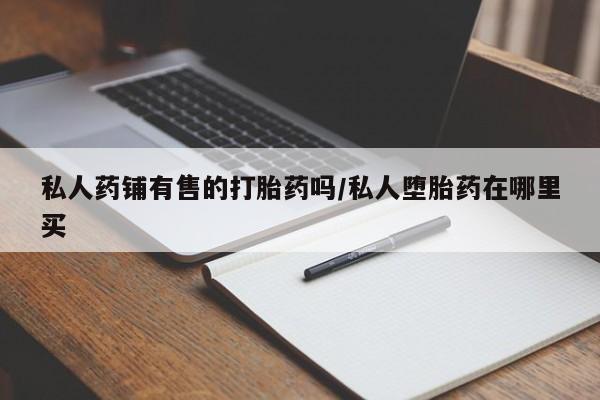 米非司酮片多少钱一盒私人药铺有售的打胎药吗/私人堕胎药在哪里买