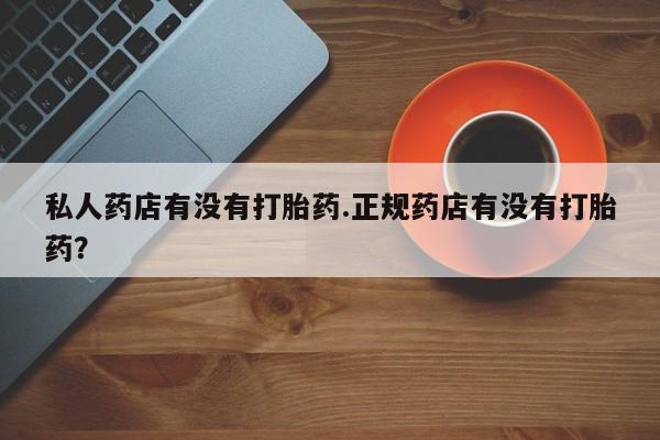 米非司酮片多少钱一盒私人药店有没有打胎药.正规药店有没有打胎药？